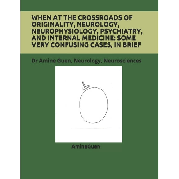 When at the Crossroads of Originality, Neurology, Neurophysiology, Psychiatry, and Internal Medicine: SOME VERY CONFUSING CASES, IN BRIEF : Dr Amine Guen, Neurology, Neurosciences (Paperback)