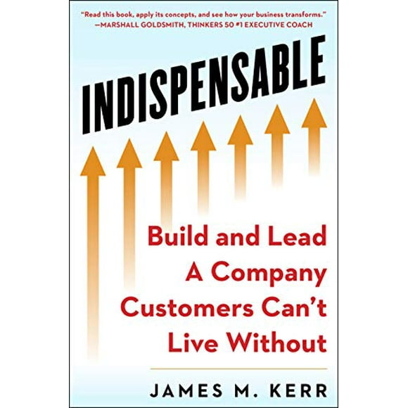 INDISPENSABLE: Comment de Grands Leaders Construisent des Entreprises Fortes Sans Lesquelles les Clients Ne Peuvent Pas Vivre