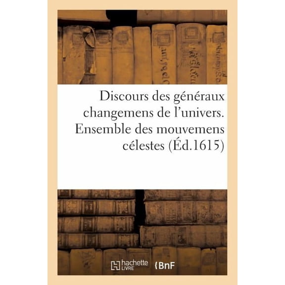 Litterature: Discours Des Généraux Changemens de l'Univers. Ensemble Des Mouvemens Célestes de l'Abs : de Jupiter, Significateur de la France, Calculez Selon Les Mouvemens Terrestres de Paix Et Guerre (Paperback)