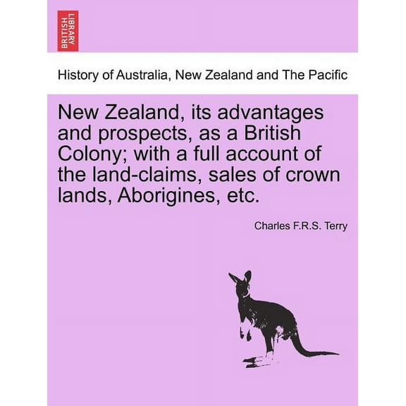 New Zealand, Its Advantages and Prospects, as a British Colony; With a Full Account of the Land-Claims, Sales of Crown Lands, Aborigines, Etc.