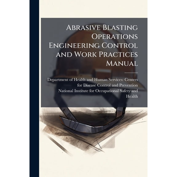 Abrasive Blasting Operations Engineering Control and Work Practices Manual, (Paperback)