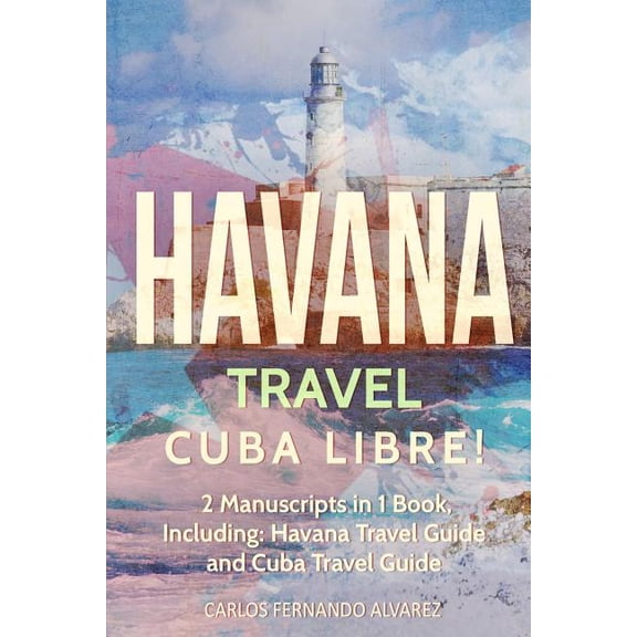 Havana Travel : Cuba Libre! 2 Manuscripts in 1 Book, Including: Havana Travel Guide and Cuba Travel Guide