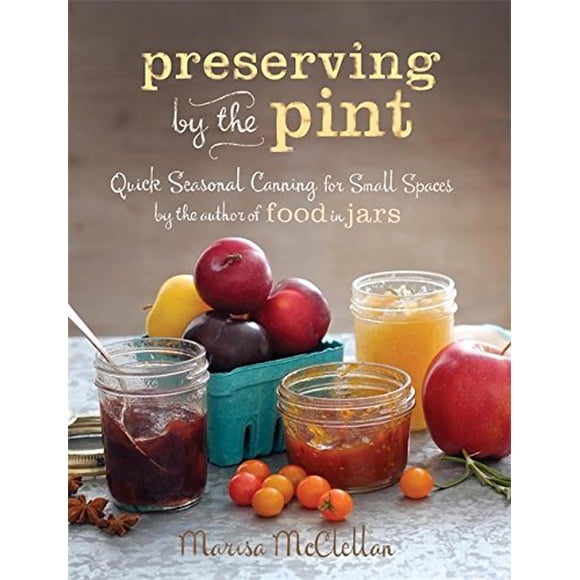 Preserving by the Pint: Quick Seasonal Canning for Small Spaces from the Author of Food in Jars