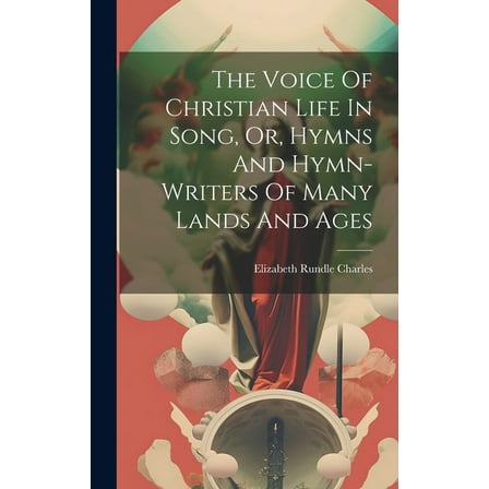 The Voice Of Christian Life In Song, Or, Hymns And Hymn-writers Of Many Lands And Ages (Hardcover)