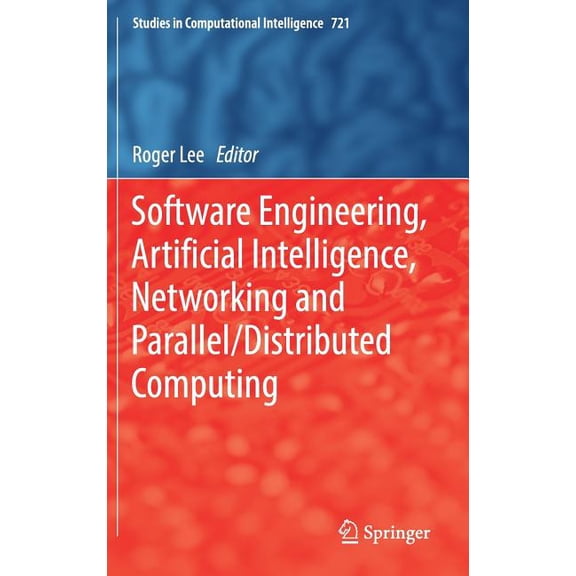 Studies in Computational Intelligence Software Engineering, Artificial Intelligence, Networking and Parallel/Distributed Computing, Book 721, (Hardcover)