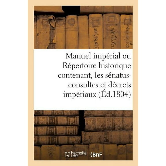Litterature: Manuel Impérial Ou Répertoire Historique Contenant, Les Sénatus-Consultes Et Décrets Impériaux (Paperback)