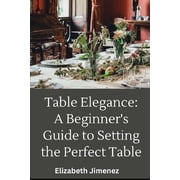 Table Elegance 101: A Beginner's Guide to Setting the Perfect Table, (Paperback)