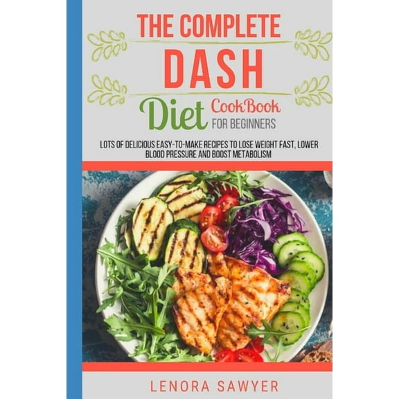 The Complete Dash Diet CookBook for Beginners: Lots of Delicious Easy-To-Make Recipes to Lose Weight Fast, Lower Blood Pressure and Boost Metabolism (