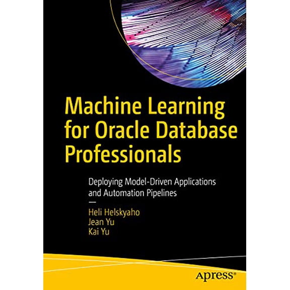 Pre-Owned Machine Learning for Oracle Database Professionals: Deploying Model-Driven Applications and (Paperback) by Heli Helskyaho, Jean Yu, Kai Yu