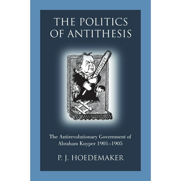 The Politics of Antithesis: The Antirevolutionary Government of Abraham Kuyper 1901-1905, (Paperback)