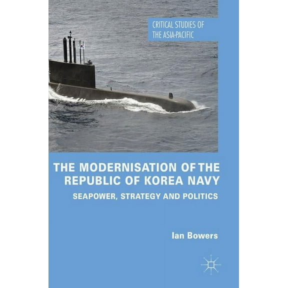 Critical Studies of the Asia-Pacific The Modernisation of the Republic of Korea Navy: Seapower, Strategy and Politics, (Hardcover)