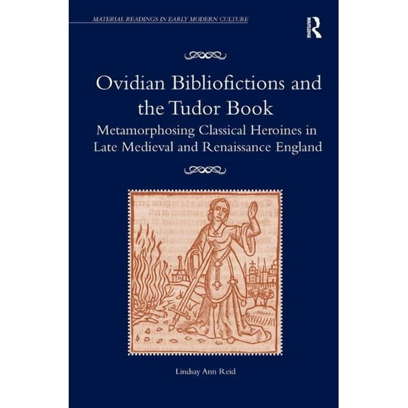 Material Readings in Early Modern Cultur Ovidian Bibliofictions and the Tudor Book: Metamorphosing Classical Heroines in Late Medieval and Renaissance England, (Hardcover)