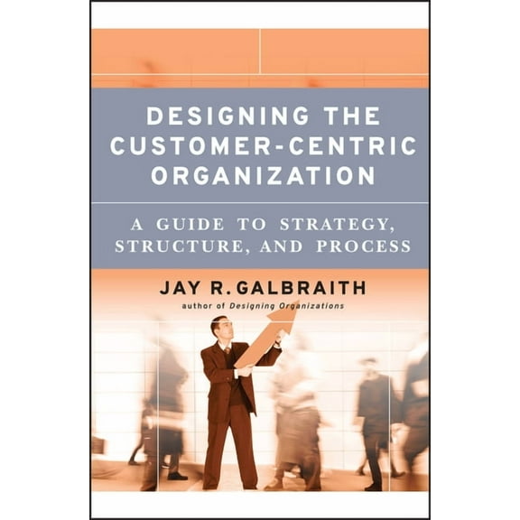 Jossey-Bass Business & Management Designing the Customer-Centric Organization: A Guide to Strategy, Structure, and Process, (Hardcover)