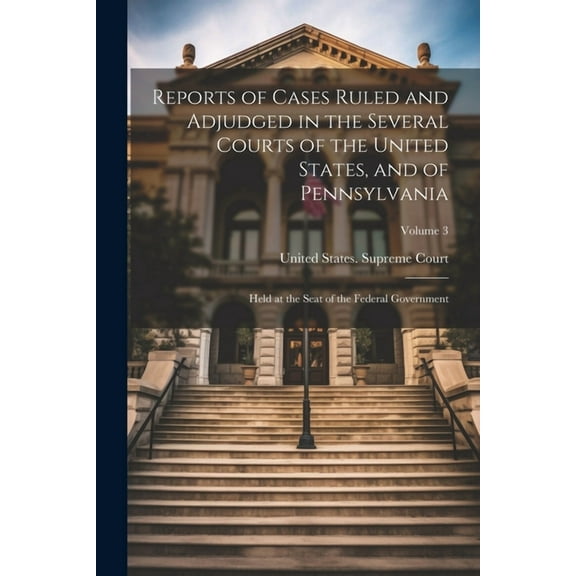 Reports of Cases Ruled and Adjudged in the Several Courts of the United States, and of Pennsylvania: Held at the Seat of the Federal Government; Volume 3 (Paperback)