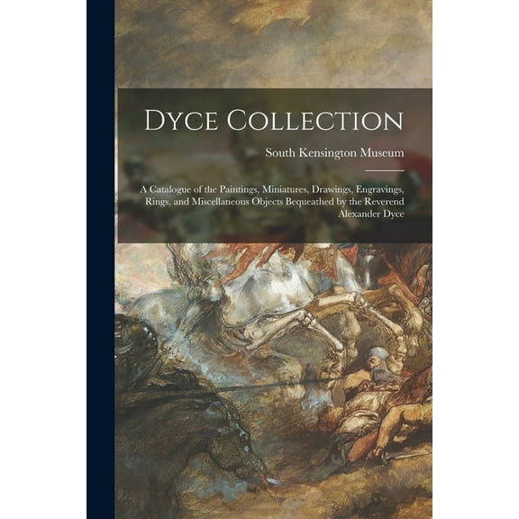 Dyce Collection : a Catalogue of the Paintings, Miniatures, Drawings, Engravings, Rings, and Miscellaneous Objects Bequeathed by the Reverend Alexander Dyce (Paperback)