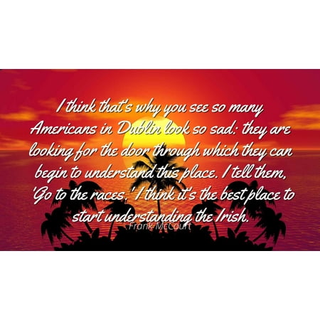 I Am America And So Can You Frank McCourt - Famous Quotes Laminated POSTER PRINT 24x20 - I think that's why you see so many Americans in Dublin look so sad: they are looking for the door through which they can begin to understa ()