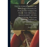 The Autobiography of Benjamin Franklin. Published Verbatim From the Original Manuscript, by his Grandson, William Temple Franklin (Paperback)