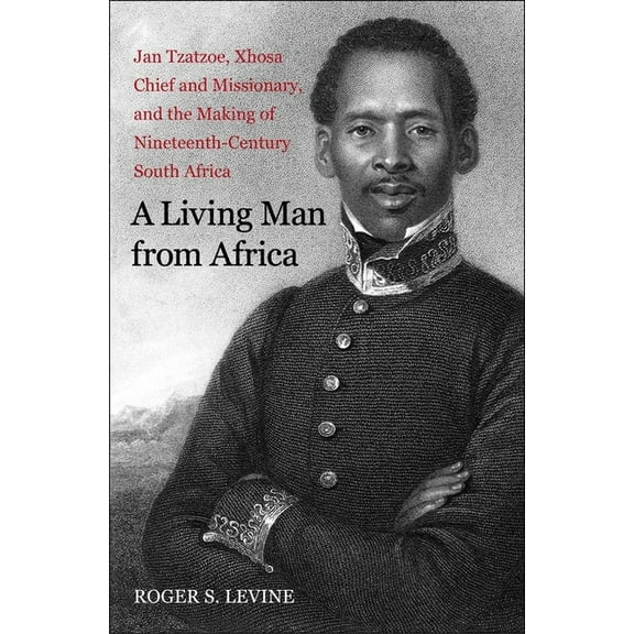 New Directions in Narrative History: A Living Man from Africa : Jan Tzatzoe, Xhosa Chief and Missionary, and the Making of Nineteenth-Century South Africa (Paperback)