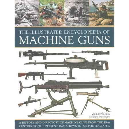 The Illustrated Encyclopedia of Machine Guns : A History and Directory of Machine Guns from the 19th Century to the Present Day, Shown in 220