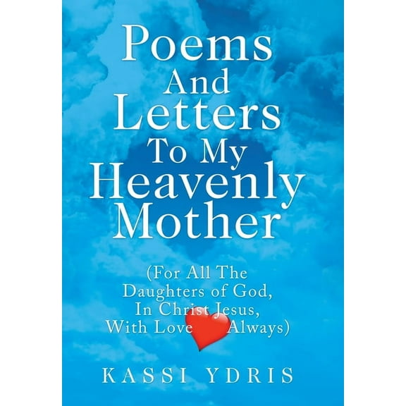 Poems and Letters to My Heavenly Mother: (For All the Daughters of God, in Christ Jesus, with Love Always), (Hardcover)