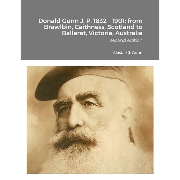 Donald Gunn J. P. 1832 - 1901: from Brawlbin, Caithness, Scotland to Ballarat, Victoria, Australia, (Paperback)