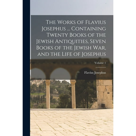 The Works of Flavius Josephus ... Containing Twenty Books of the Jewish Antiquities, Seven Books of the Jewish war, and the Life of Josephus; Volume 1 (Paperback)