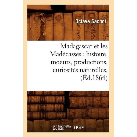 Histoire: Madagascar Et Les Madécasses: Histoire, Moeurs, Productions, Curiosités Naturelles, (Éd.1864) (Paperback)