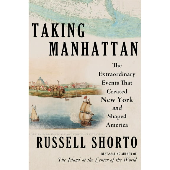 Russell Shorto: Taking Manhattan: The Extraordinary Events That Created New York and Shaped America (Hardcover)
