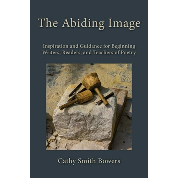 The Abiding Image: Inspiration and Guidance for Beginning Writers, Readers, and Teachers of Poetry -- Cathy Smith Bowers