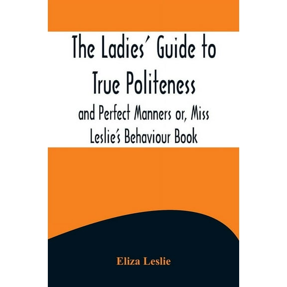 The Ladies' Guide to True Politeness and Perfect Manners or, Miss Leslie's Behaviour Book, (Paperback)