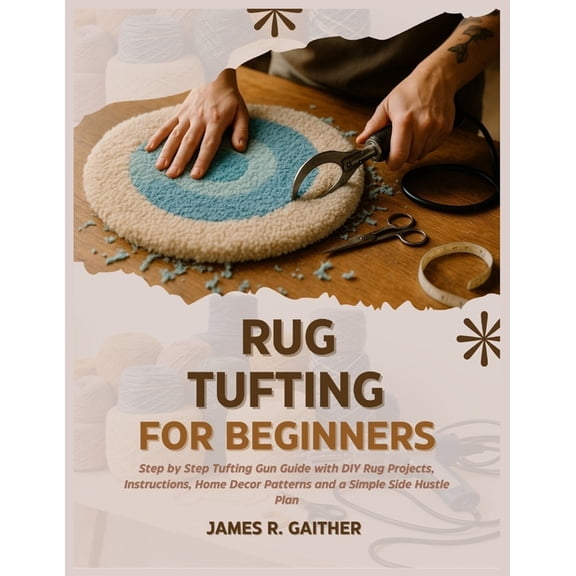 Rug Tufting for Beginners: Step by Step Tufting Gun Guide with DIY Rug Projects, Instructions, Home Decor Patterns and a, (Paperback)