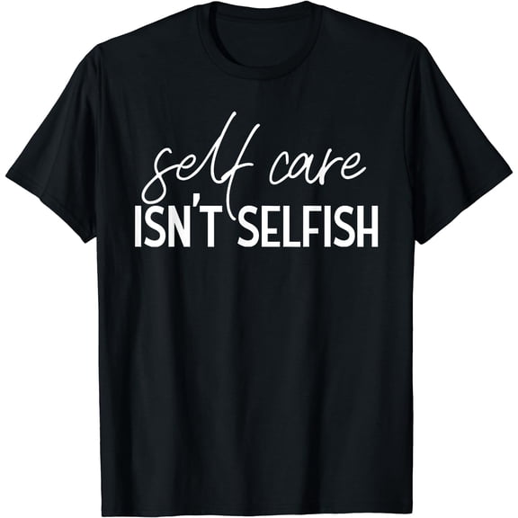 Self Care Isn't Selfish Inspirational Funny Novelty T-Shirt Black Small