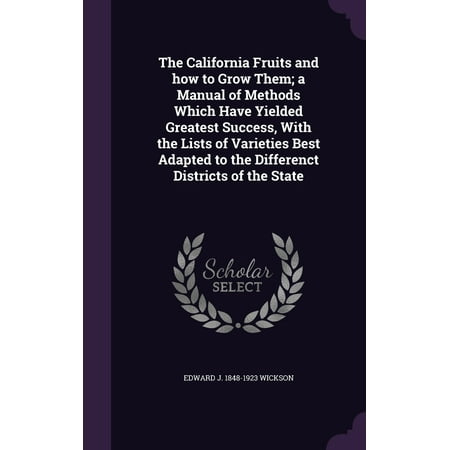 The California Fruits and How to Grow Them; A Manual of Methods Which Have Yielded Greatest Success, with the Lists of Varieties Best Adapted to the Differenct Districts of the