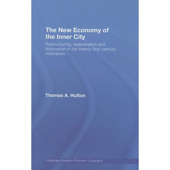 Routledge Studies in Economic Geography The New Economy of the Inner City: Restructuring, Regeneration and Dislocation in the Twenty-First-Century Metropolis, (Hardcover)