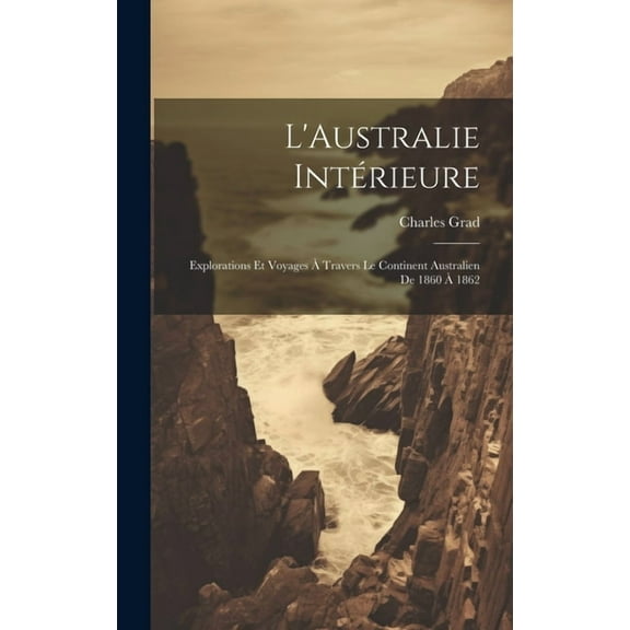 L'Australie Intérieure: Explorations Et Voyages À Travers Le Continent Australien De 1860 À 1862 (Hardcover)