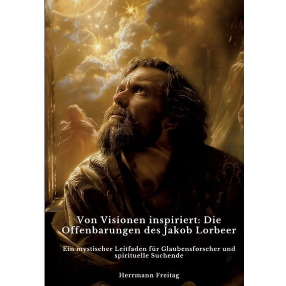 Von Visionen inspiriert: Die Offenbarungen des Jakob Lorbeer: Ein mystischer Leitfaden für Glaubensforscher und spiritue, (Paperback)