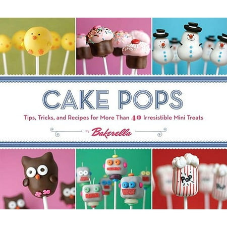 Cake Pops : Tips, Tricks, and Recipes for More Than 40 Irresistible Mini