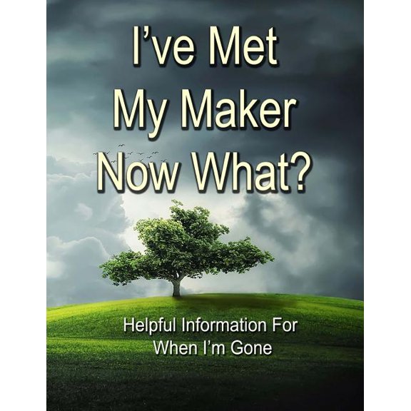 I've Met My Maker - Now What?: Helpful Information for When I'm Gone