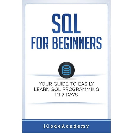 SQL: For Beginners: Your Guide To Easily Learn SQL Programming in 7 Days - (Best Way To Learn Sql)