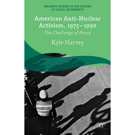 Palgrave Studies in the History of Socia American Anti-Nuclear Activism, 1975-1990: The Challenge of Peace, (Hardcover)