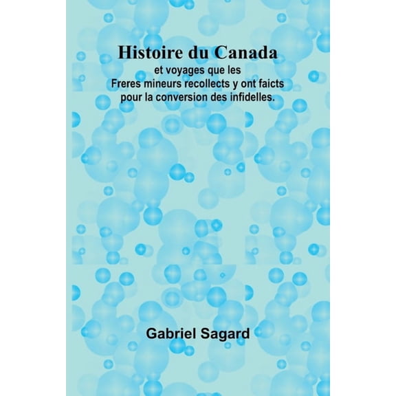 Histoire du Canada; et voyages que les Freres mineurs recollects y ont faicts pour la conversion des infidelles., (Paperback)