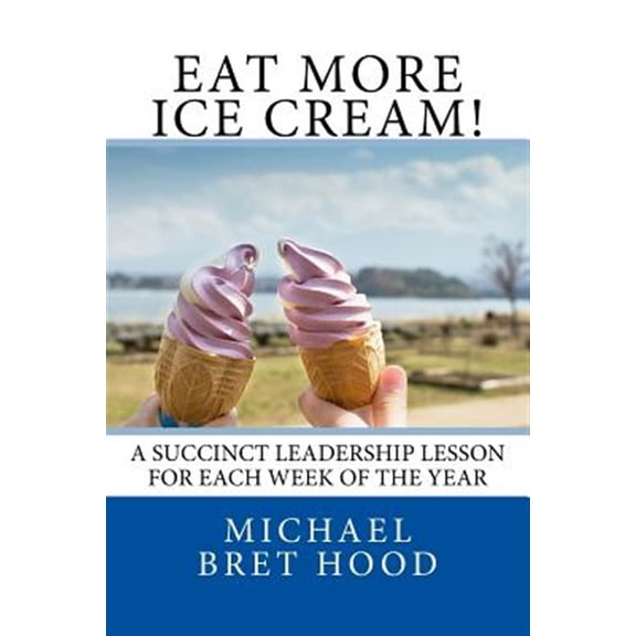 Eat More Ice Cream: A Succinct Leadership Lesson For Each Week Of The Year (Paperback) by Michael Bret Hood