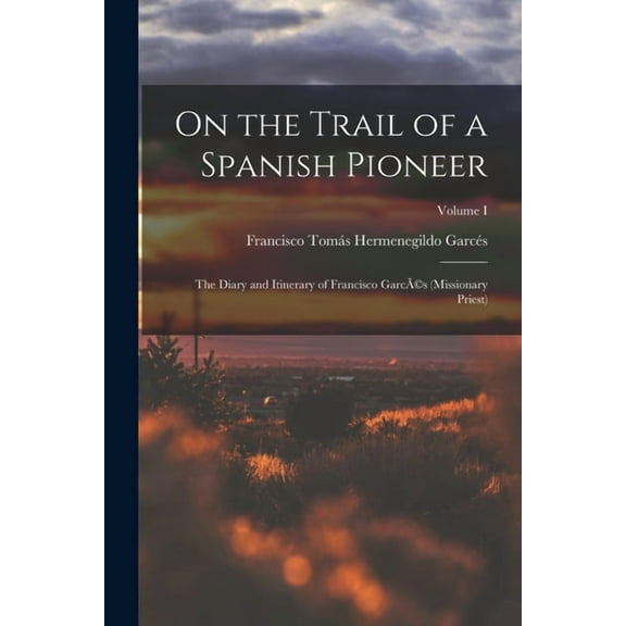 On the Trail of a Spanish Pioneer: The Diary and Itinerary of Francisco GarcÃ(c)s (missionary Priest); Volume I, (Paperback)
