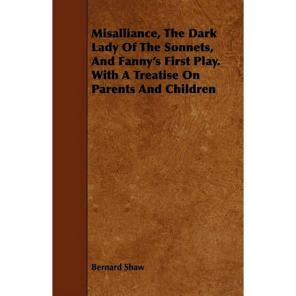 Misalliance, the Dark Lady of the Sonnets, and Fanny's First Play. with a Treatise on Parents and Children, (Paperback)