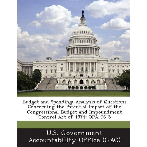 Budget and Spending : Analysis of Questions Concerning the Potential Impact of the Congressional Budget and Impoundment Control Act of 1974: (Paperback)