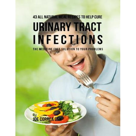 43 All Natural Meal Recipes to Help Cure Urinary Tract Infections : The Medicine Free Solution to Your Problems - (Best Cure For Urinary Tract Infection)