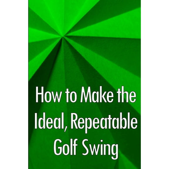 How to Make the Ideal, Repeatable Golf Swing: Golf Clubs for Novices: A Crucial Manual for Knowing, Choosing, and Using , (Paperback)