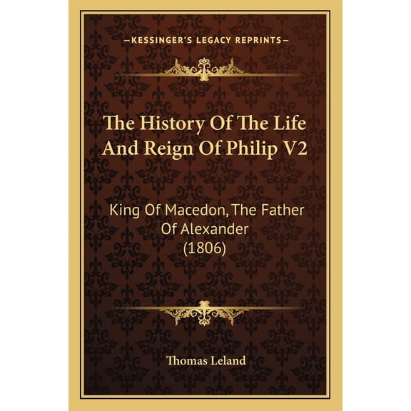 The History Of The Life And Reign Of Philip V2 : King Of Macedon, The Father Of Alexander (1806) (Paperback)