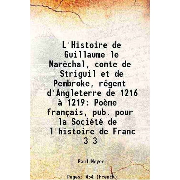 L'Histoire de Guillaume le Maréchal, comte de Striguil et de Pembroke, régent d'Angleterre de 1216 à 1219 Poème français, pub. pour la Société de l'histoire de Franc Volume 3 1891 [Hardcover]
