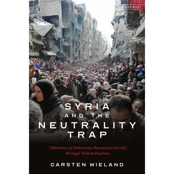 Syria and the Neutrality Trap: The Dilemmas of Delivering Humanitarian Aid Through Violent Regimes, (Paperback)